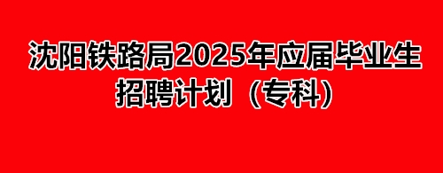 沈陽(yáng)鐵路局2025年應(yīng)屆畢業(yè)生招聘計(jì)劃(專科) 就業(yè)信息 沈陽(yáng)鐵路局2025年應(yīng)屆畢業(yè)生招聘計(jì)劃(專科) 就業(yè)信息